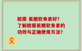 胶原 氨糖软骨素好？了解胶原氨糖软骨素的功效与正确使用方法？