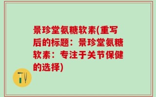 景珍堂氨糖软素(重写后的标题：景珍堂氨糖软素：专注于关节保健的选择)
