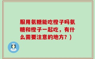 服用氨糖能吃橙子吗氨糖和橙子一起吃，有什么需要注意的地方？)