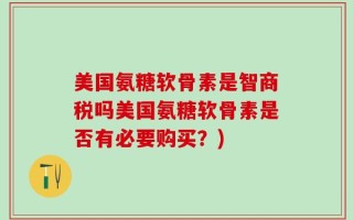 美国氨糖软骨素是智商税吗美国氨糖软骨素是否有必要购买？)