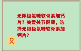 无限极氨糖软骨素加钙片？关爱关节健康，选择无限极氨糖软骨素加钙片？