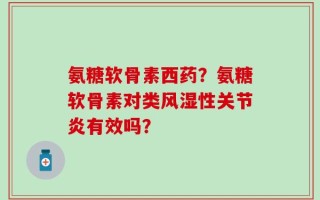 氨糖软骨素西药？氨糖软骨素对类风湿性关节炎有效吗？