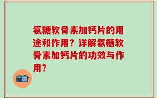 氨糖软骨素加钙片的用途和作用？详解氨糖软骨素加钙片的功效与作用？
