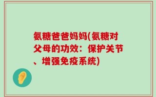 氨糖爸爸妈妈(氨糖对父母的功效：保护关节、增强免疫系统)