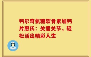 钙尔奇氨糖软骨素加钙片惠氏：关爱关节，轻松活出精彩人生