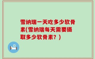 雪纳瑞一天吃多少软骨素(雪纳瑞每天需要摄取多少软骨素？)