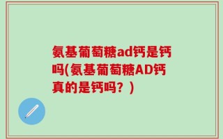 氨基葡萄糖ad钙是钙吗(氨基葡萄糖AD钙真的是钙吗？)
