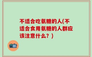 不适合吃氨糖的人(不适合食用氨糖的人群应该注意什么？)