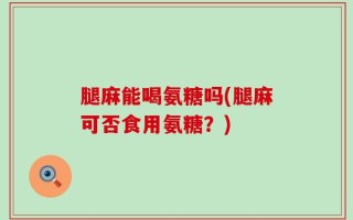 腿麻能喝氨糖吗(腿麻可否食用氨糖？)