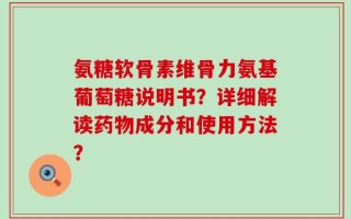 氨糖软骨素维骨力氨基葡萄糖说明书？详细解读药物成分和使用方法？