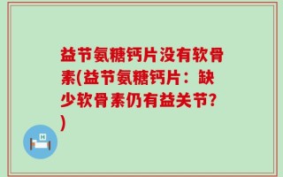 益节氨糖钙片没有软骨素(益节氨糖钙片：缺少软骨素仍有益关节？)