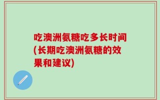 吃澳洲氨糖吃多长时间(长期吃澳洲氨糖的效果和建议)