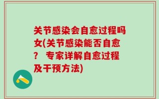 关节感染会自愈过程吗女(关节感染能否自愈？ 专家详解自愈过程及干预方法)
