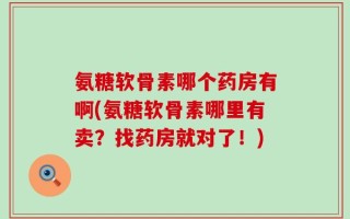 氨糖软骨素哪个药房有啊(氨糖软骨素哪里有卖？找药房就对了！)