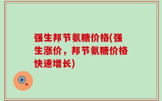 强生邦节氨糖价格(强生涨价，邦节氨糖价格快速增长)