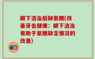 龈下洁治后缺氨糖(改善牙齿健康：龈下洁治有助于氨糖缺乏情况的改善)