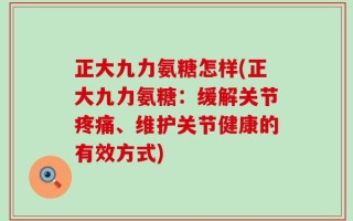 正大九力氨糖怎样(正大九力氨糖：缓解关节疼痛、维护关节健康的有效方式)