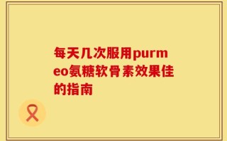 每天几次服用purmeo氨糖软骨素效果佳的指南