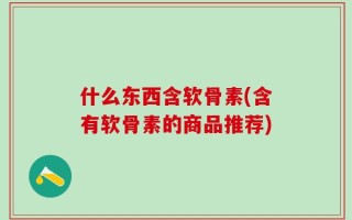 什么东西含软骨素(含有软骨素的商品推荐)