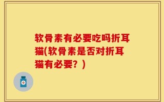 软骨素有必要吃吗折耳猫(软骨素是否对折耳猫有必要？)