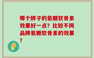 哪个牌子的氨糖软骨素效果好一点？比较不同品牌氨糖软骨素的效果？
