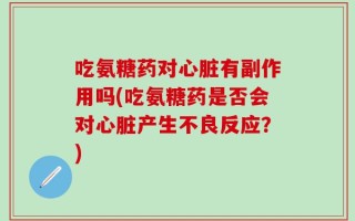 吃氨糖药对心脏有副作用吗(吃氨糖药是否会对心脏产生不良反应？)
