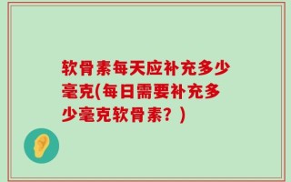 软骨素每天应补充多少毫克(每日需要补充多少毫克软骨素？)
