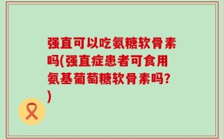 强直可以吃氨糖软骨素吗(强直症患者可食用氨基葡萄糖软骨素吗？)