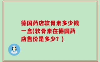 德国药店软骨素多少钱一盒(软骨素在德国药店售价是多少？)
