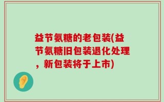 益节氨糖的老包装(益节氨糖旧包装退化处理，新包装将于上市)