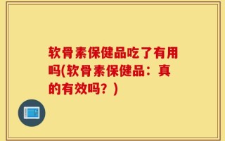 软骨素保健品吃了有用吗(软骨素保健品：真的有效吗？)