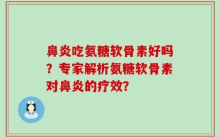 鼻炎吃氨糖软骨素好吗？专家解析氨糖软骨素对鼻炎的疗效？