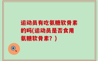 运动员有吃氨糖软骨素的吗(运动员是否食用氨糖软骨素？)
