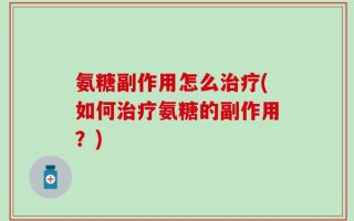 氨糖副作用怎么治疗(如何治疗氨糖的副作用？)