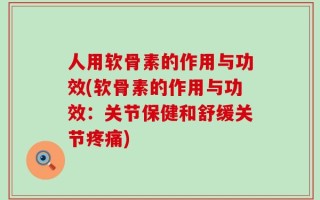 人用软骨素的作用与功效(软骨素的作用与功效：关节保健和舒缓关节疼痛)