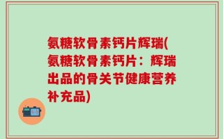 氨糖软骨素钙片辉瑞(氨糖软骨素钙片：辉瑞出品的骨关节健康营养补充品)