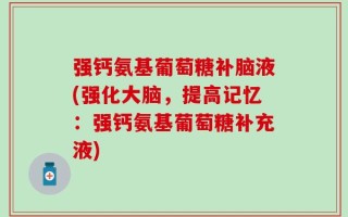 强钙氨基葡萄糖补脑液(强化大脑，提高记忆：强钙氨基葡萄糖补充液)