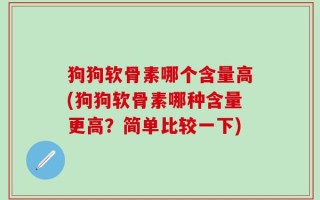 狗狗软骨素哪个含量高(狗狗软骨素哪种含量更高？简单比较一下)