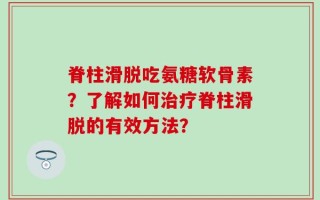 脊柱滑脱吃氨糖软骨素？了解如何治疗脊柱滑脱的有效方法？