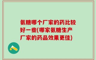 氨糖哪个厂家的药比较好一些(哪家氨糖生产厂家的药品效果更佳)