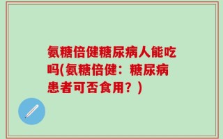 氨糖倍健糖尿病人能吃吗(氨糖倍健：糖尿病患者可否食用？)