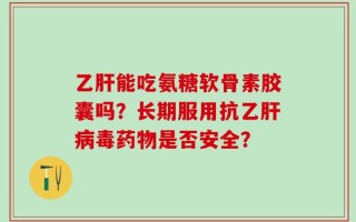 乙肝能吃氨糖软骨素胶囊吗？长期服用抗乙肝病毒药物是否安全？