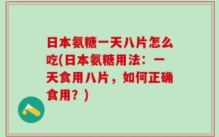 日本氨糖一天八片怎么吃(日本氨糖用法：一天食用八片，如何正确食用？)