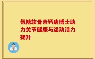 氨糖软骨素钙唐博士助力关节健康与运动活力提升