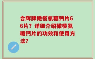 合辉牌橄榄氨糖钙片66片？详细介绍橄榄氨糖钙片的功效和使用方法？