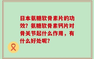 日本氨糖软骨素片的功效？氨糖软骨素钙片对骨关节起什么作用，有什么好处呢？
