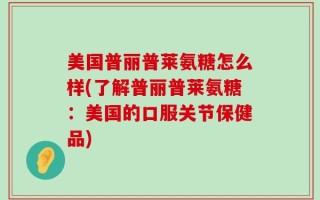 美国普丽普莱氨糖怎么样(了解普丽普莱氨糖：美国的口服关节保健品)