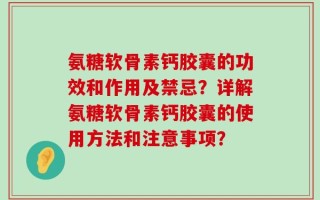 氨糖软骨素钙胶囊的功效和作用及禁忌？详解氨糖软骨素钙胶囊的使用方法和注意事项？