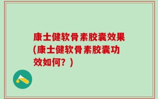 康士健软骨素胶囊效果(康士健软骨素胶囊功效如何？)