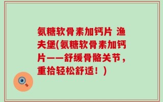 氨糖软骨素加钙片 渔夫堡(氨糖软骨素加钙片——舒缓骨骼关节，重拾轻松舒适！)